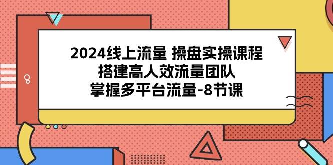 （10466期）2024线上流量 操盘实操课程，搭建高人效流量团队，掌握多平台流量-8节课汇创网-网创项目_汇创网_中创网_福缘网_冒泡网_资源整合平台汇创网