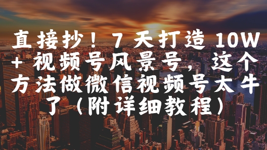 直接抄！7 天打造 10W + 视频号风景号，这个方法做微信视频号太牛了(附详细教程)汇创网-网创项目_汇创网_中创网_福缘网_冒泡网_资源整合平台汇创网