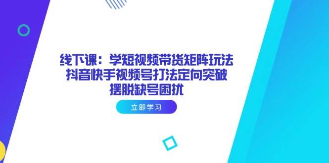 （14433期）线下课：学短视频带货矩阵玩法 抖音快手视频号打法定向突破，摆脱缺号困扰汇创网-网创项目_汇创网_中创网_福缘网_冒泡网_资源整合平台汇创网