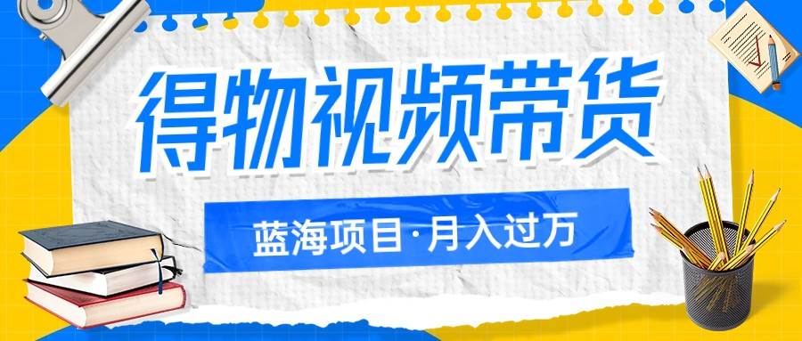 得物视频带货蓝海项目，单账号一个月三四千块钱，矩阵轻松月入过万汇创网-网创项目_汇创网_中创网_福缘网_冒泡网_网创项目平台汇创网
