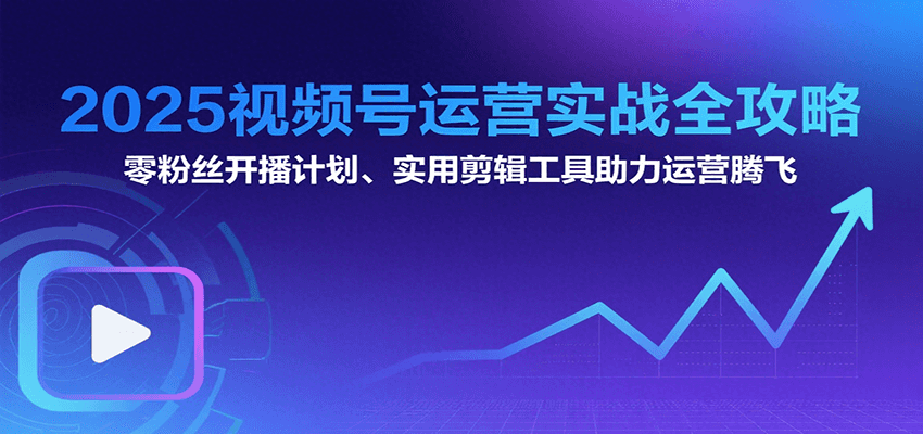 2025视频号运营实战全攻略：零粉丝开播计划、起号到到变现思维逻辑方法汇创网-网创项目_汇创网_中创网_福缘网_冒泡网_网创项目平台汇创网