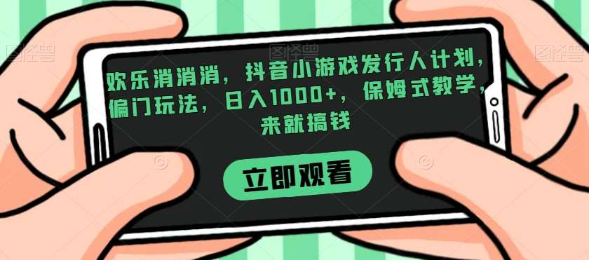 欢乐消消消，抖音小游戏发行人计划，偏门玩法，日入1000+，保姆式教学，来就搞钱汇创网-网创项目_汇创网_中创网_福缘网_冒泡网_资源整合平台汇创网