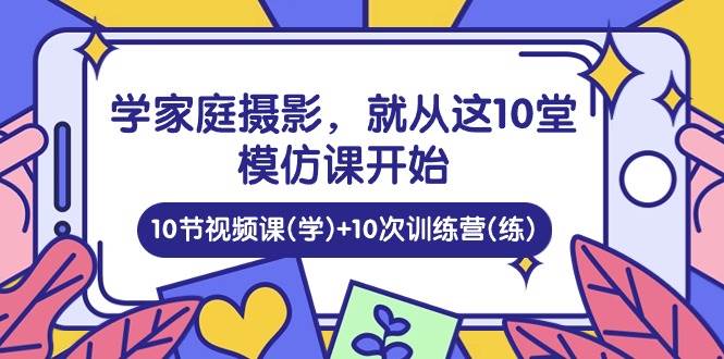 （10582期）学家庭 摄影，就从这10堂模仿课开始 ，10节视频课(学)+10次训练营(练)汇创网-网创项目_汇创网_中创网_福缘网_冒泡网_资源整合平台汇创网