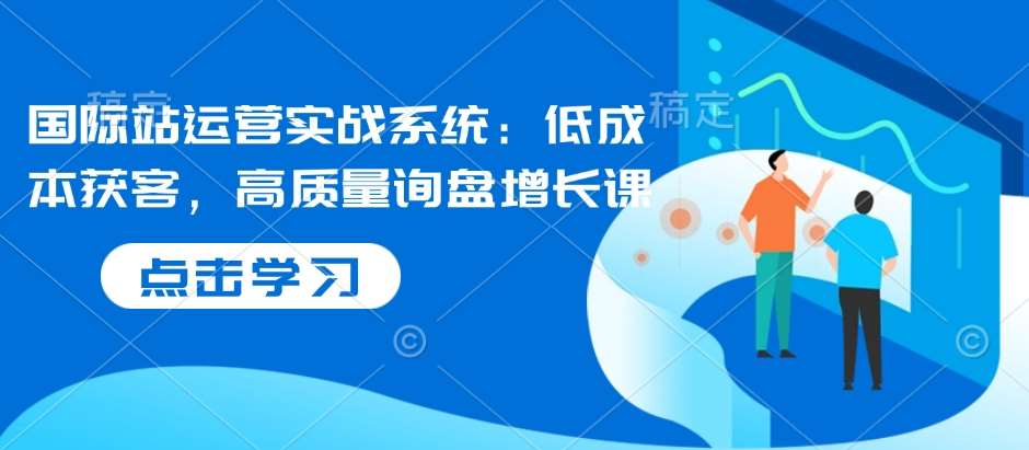国际站运营实战系统：低成本获客，高质量询盘增长课汇创网-网创项目_汇创网_中创网_福缘网_冒泡网_网创项目平台汇创网