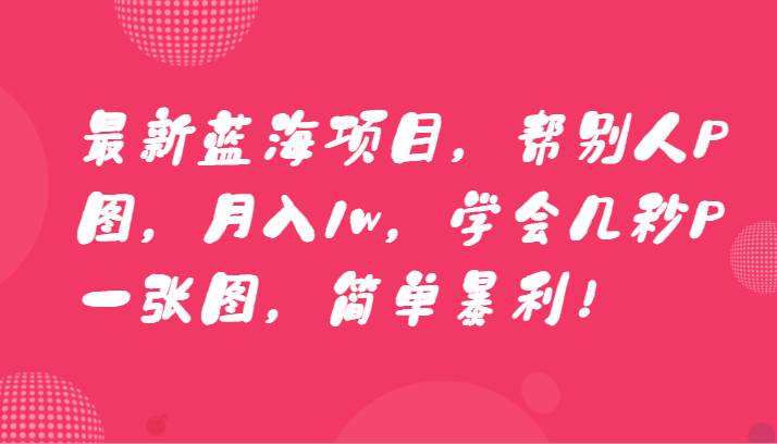 最新蓝海项目，帮别人P图，月入1w，学会几秒P一张图，简单暴利！汇创网-网创项目_汇创网_中创网_福缘网_冒泡网_资源整合平台汇创网