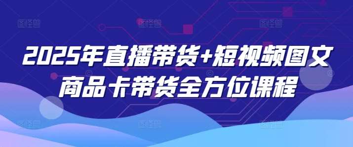 2025年直播带货+短视频图文商品卡带货全方位课程汇创网-网创项目_汇创网_中创网_福缘网_冒泡网_网创项目平台汇创网