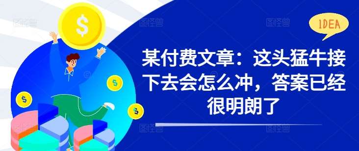 某付费文章：这头猛牛接下去会怎么冲，答案已经很明朗了 !汇创网-网创项目_汇创网_中创网_福缘网_冒泡网_资源整合平台汇创网