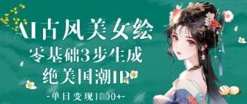AI古风美女绘：零基础3步生成绝美国潮IP，单日变现1k+汇创网-网创项目_汇创网_中创网_福缘网_冒泡网_资源整合平台汇创网
