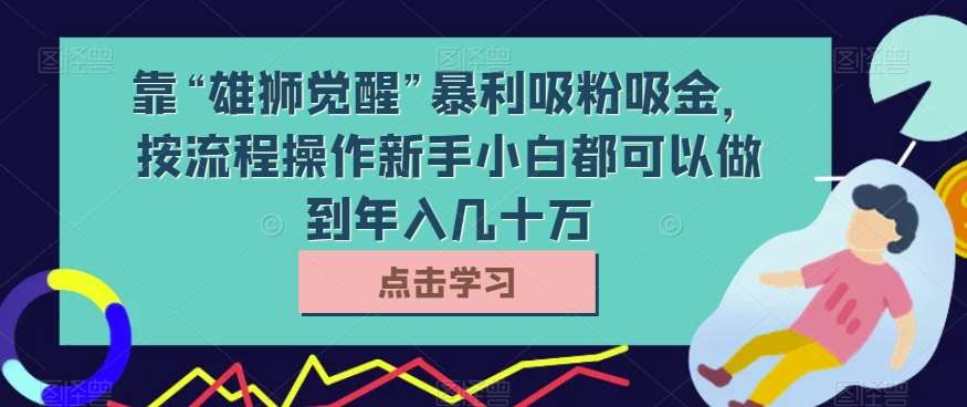 靠“雄狮觉醒”暴利吸粉吸金，按流程操作新手小白都可以做到年入几十万【揭秘】汇创网-网创项目_汇创网_中创网_福缘网_冒泡网_网创项目平台汇创网