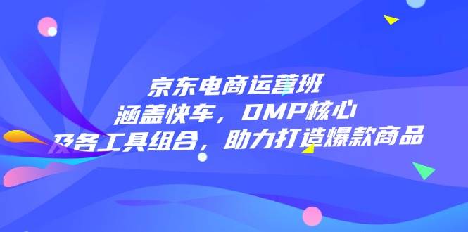 （14131期）京东电商运营班：涵盖快车，DMP核心及各工具组合，助力打造爆款商品汇创网-网创项目_汇创网_中创网_福缘网_冒泡网_资源整合平台汇创网