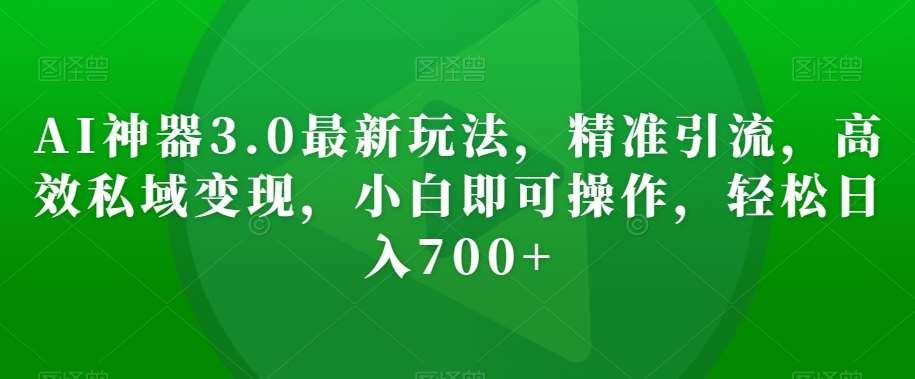 AI神器3.0最新玩法，精准引流，高效私域变现，小白即可操作，轻松日入700+【揭秘】汇创网-网创项目_汇创网_中创网_福缘网_冒泡网_资源整合平台汇创网