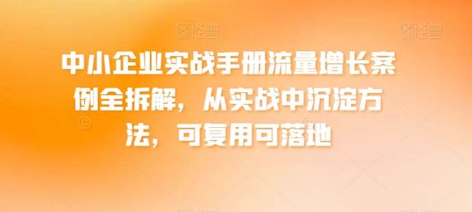 中小企业实战手册流量增长案例全拆解，从实战中沉淀方法，可复用可落地汇创网-网创项目_汇创网_中创网_福缘网_冒泡网_资源整合平台汇创网