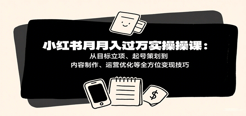 小红书月入十万实操课：从目标立项、起号策划到内容制作、运营优化等全方位变现技巧汇创网-网创项目_汇创网_中创网_福缘网_冒泡网_网创项目平台汇创网