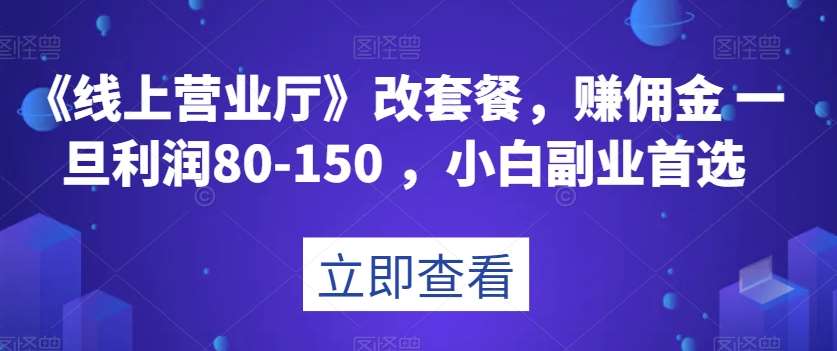 《线上营业厅》改套餐，赚佣金一旦利润80-150，小白副业首选【揭秘】汇创网-网创项目_汇创网_中创网_福缘网_冒泡网_资源整合平台汇创网