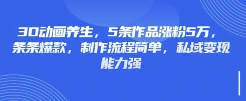 3D动画养生，5条作品涨粉5万，条条爆款，制作流程简单，私域变现能力强汇创网-网创项目_汇创网_中创网_福缘网_冒泡网_资源整合平台汇创网