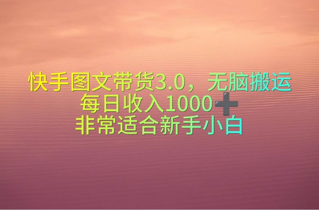 快手图文带货3.0，无脑搬运，每日收入1000＋，非常适合新手小白网创项目_汇创网_中创网_福缘网_冒泡网_资源整合平台汇创网