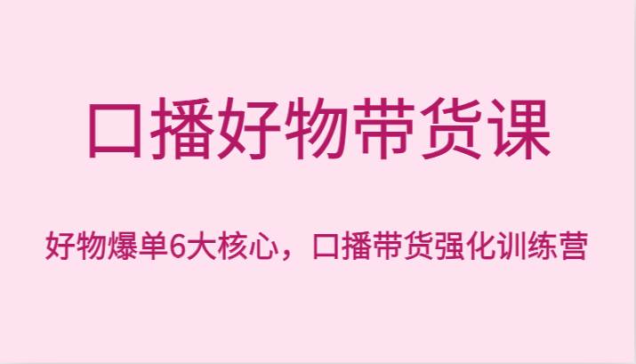 口播好物带货课，好物爆单6大核心，口播带货强化训练营汇创网-网创项目_汇创网_中创网_福缘网_冒泡网_网创项目平台汇创网