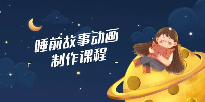 睡前故事动画制作课程，涵盖AI文案、配音、视频剪辑等，实现百分百原创汇创网-网创项目_汇创网_中创网_福缘网_冒泡网_资源整合平台汇创网