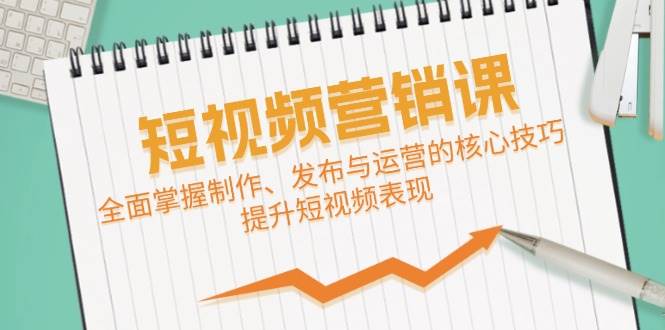 短视频&营销课：全面掌握制作、发布与运营的核心技巧，提升短视频表现汇创网-网创项目_汇创网_中创网_福缘网_冒泡网_资源整合平台汇创网