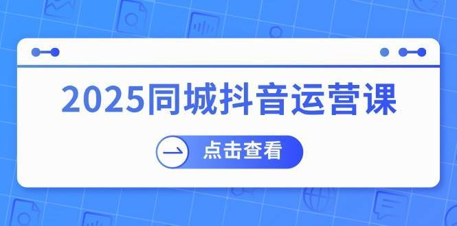 2025同城抖音运营课：涵盖实体店盈利，团购好处，助商家获取流量汇创网-网创项目_汇创网_中创网_福缘网_冒泡网_资源整合平台汇创网