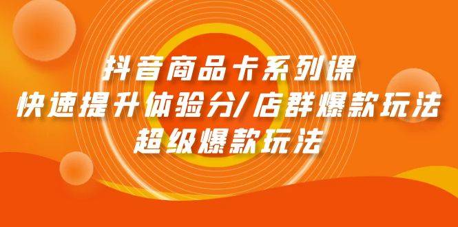 （9988期）抖音商品卡系列课：快速提升体验分/店群爆款玩法/超级爆款玩法汇创网-网创项目_汇创网_中创网_福缘网_冒泡网_资源整合平台汇创网
