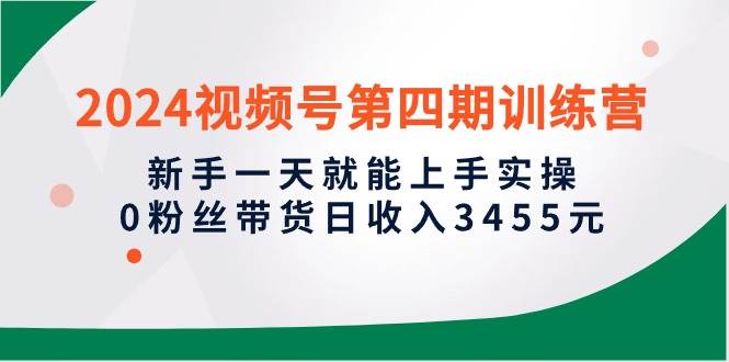 2024视频号第四期训练营，新手一天就能上手实操，0粉丝带货日收入3455元汇创网-网创项目_汇创网_中创网_福缘网_冒泡网_网创项目平台汇创网
