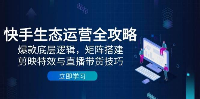 快手生态运营全攻略：爆款底层逻辑，矩阵搭建，剪映特效与直播带货技巧汇创网-网创项目_汇创网_中创网_福缘网_冒泡网_资源整合平台汇创网