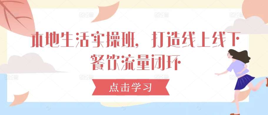 本地生活实操班，打造线上线下餐饮流量闭环汇创网-网创项目_汇创网_中创网_福缘网_冒泡网_资源整合平台汇创网