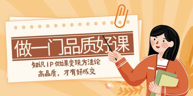（7914期）如何做一门·品质好课，知识IP做课变现方法论，高品质，才有好成交（11节）汇创网-网创项目_汇创网_中创网_福缘网_冒泡网_资源整合平台汇创网