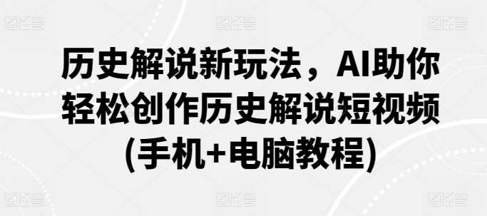 历史解说新玩法，AI助你轻松创作历史解说短视频(手机+电脑教程)汇创网-网创项目_汇创网_中创网_福缘网_冒泡网_网创项目平台汇创网