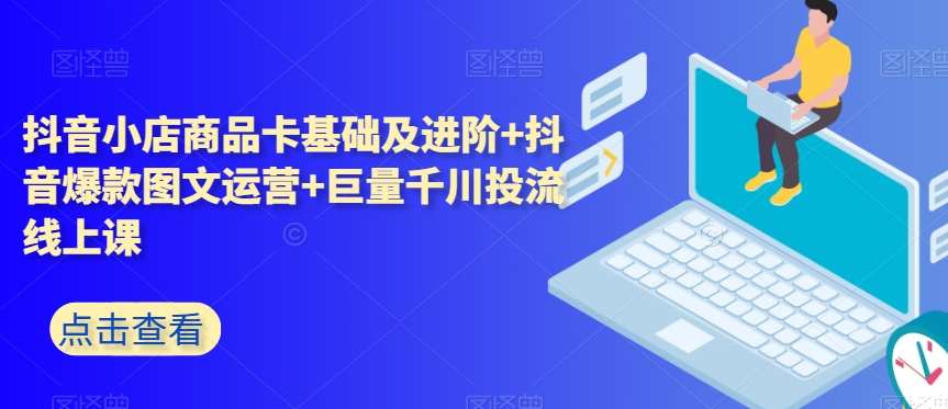 抖音小店商品卡基础及进阶+抖音爆款图文运营+巨量千川投流线上课汇创网-网创项目_汇创网_中创网_福缘网_冒泡网_网创项目平台汇创网