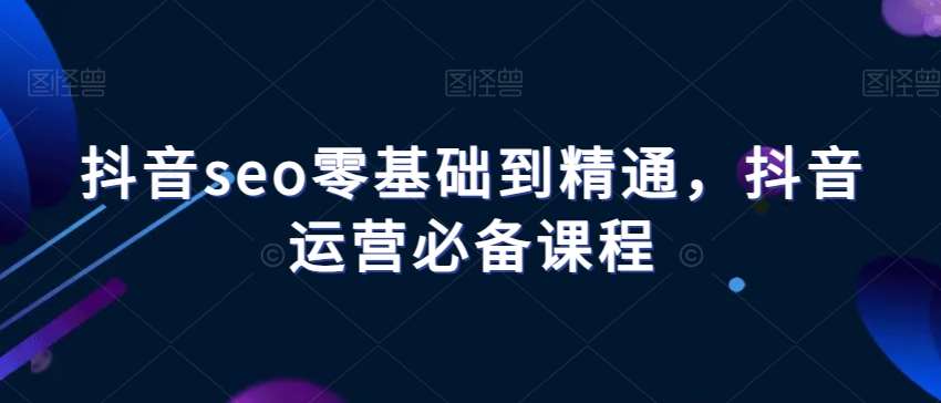 抖音seo零基础到精通，抖音运营必备课程汇创网-网创项目_汇创网_中创网_福缘网_冒泡网_资源整合平台汇创网