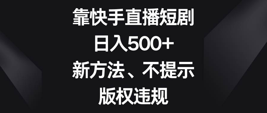 靠快手直播短剧，日入500+，新方法、不提示版权违规汇创网-网创项目_汇创网_中创网_福缘网_冒泡网_资源整合平台汇创网