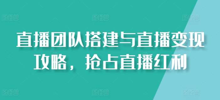直播团队搭建与直播变现攻略，抢占直播红利汇创网-网创项目_汇创网_中创网_福缘网_冒泡网_资源整合平台汇创网