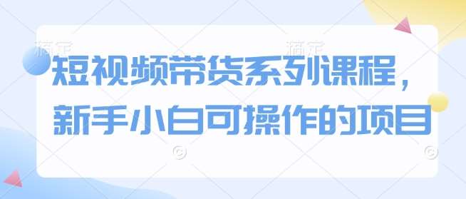 短视频带货系列课程，新手小白可操作的项目汇创网-网创项目_汇创网_中创网_福缘网_冒泡网_网创项目平台汇创网