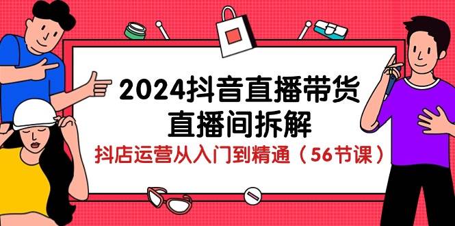 2024抖音直播带货直播间拆解：抖店运营从入门到精通（56节课）汇创网-网创项目_汇创网_中创网_福缘网_冒泡网_资源整合平台汇创网