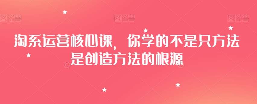 淘系运营核心课，你学的不是只方法是创造方法的根源汇创网-网创项目_汇创网_中创网_福缘网_冒泡网_网创项目平台汇创网