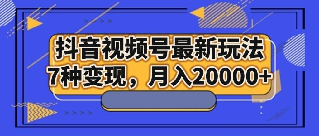 抖音视频号最新玩法，7种变现，月入20000+汇创网-网创项目_汇创网_中创网_福缘网_冒泡网_资源整合平台汇创网