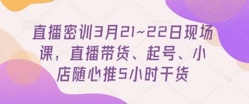 直播密训3月21~22日现场课，​直播带货、起号、小店随心推5小时干货汇创网-网创项目_汇创网_中创网_福缘网_冒泡网_资源整合平台汇创网