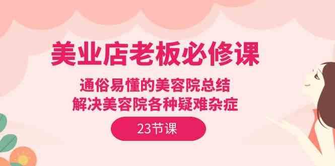 美业店老板必修课：通俗易懂的美容院总结，解决美容院各种疑难杂症（23节）汇创网-网创项目_汇创网_中创网_福缘网_冒泡网_资源整合平台汇创网