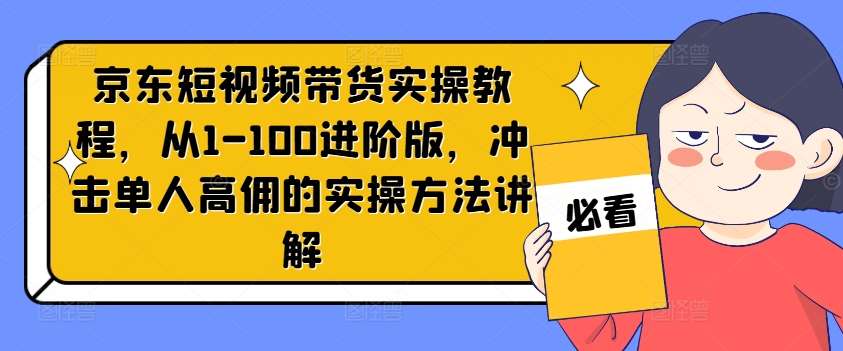 京东短视频带货实操教程，从1-100进阶版，冲击单人高佣的实操方法讲解汇创网-网创项目_汇创网_中创网_福缘网_冒泡网_网创项目平台汇创网