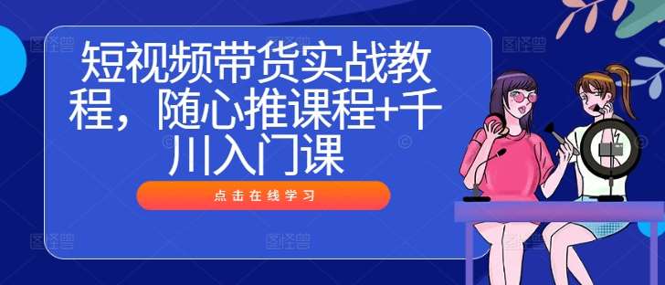 短视频带货实战教程，随心推课程+千川入门课汇创网-网创项目_汇创网_中创网_福缘网_冒泡网_资源整合平台汇创网