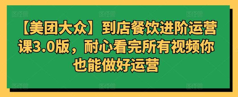 【美团大众】到店餐饮进阶运营课3.0版，耐心看完所有视频你也能做好运营汇创网-网创项目_汇创网_中创网_福缘网_冒泡网_网创项目平台汇创网