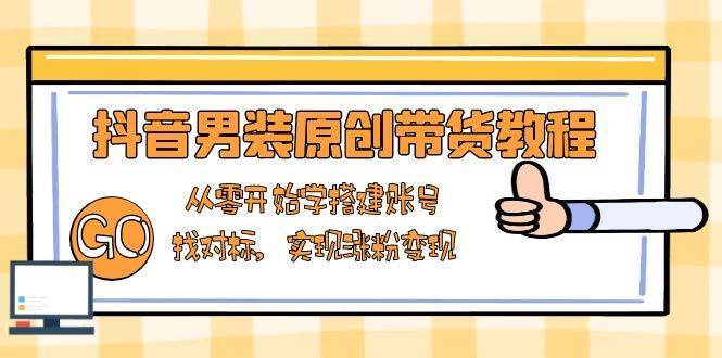抖音男装原创带货教程：从零开始学搭建账号，找对标，实现涨粉变现汇创网-网创项目_汇创网_中创网_福缘网_冒泡网_资源整合平台汇创网