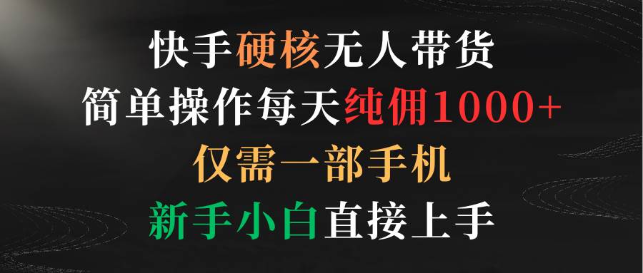 （9475期）快手硬核无人带货，简单操作每天纯佣1000+,仅需一部手机，新手小白直接上手汇创网-网创项目_汇创网_中创网_福缘网_冒泡网_资源整合平台汇创网