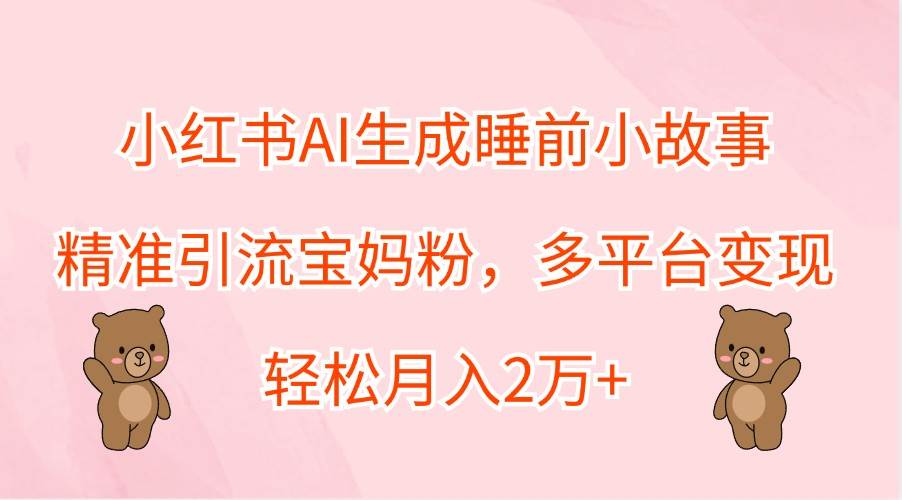 小红书AI生成睡前小故事，精准引流宝妈粉，多平台变现，轻松月入2万+汇创网-网创项目_汇创网_中创网_福缘网_冒泡网_资源整合平台汇创网