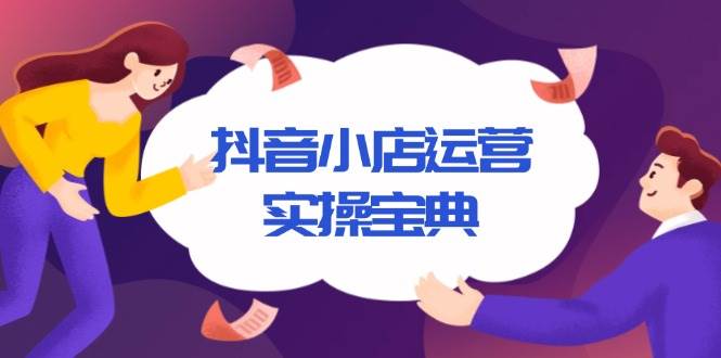 （13831期）抖音小店运营实操宝典，从入驻到推广，详解店铺搭建及千川广告投放技巧汇创网-网创项目_汇创网_中创网_福缘网_冒泡网_资源整合平台汇创网