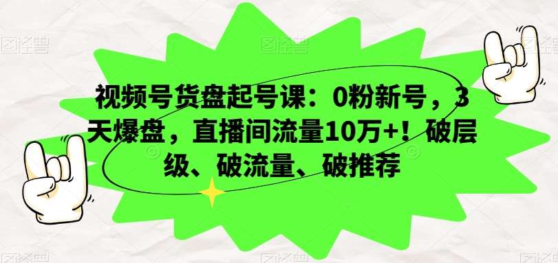 视频号货盘起号课：0粉新号，3天爆盘，直播间流量10万+！破层级、破流量、破推荐汇创网-网创项目_汇创网_中创网_福缘网_冒泡网_资源整合平台汇创网