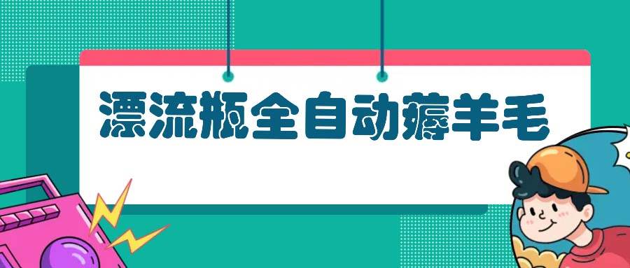 （13270期）漂流瓶全自动薅羊毛：适合小白，宝妈，上班族，操作也是十分的简单汇创网-网创项目_汇创网_中创网_福缘网_冒泡网_资源整合平台汇创网