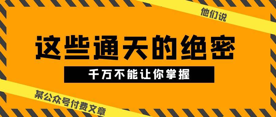 某公众号付费文章《他们说 “ 这些通天的绝密，千万不能让你掌握! ”》汇创网-网创项目_汇创网_中创网_福缘网_冒泡网_资源整合平台汇创网